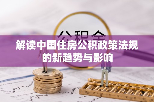 东至解读中国住房公积政策法规的新趋势与影响