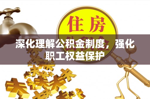 东至深化理解公积金制度，强化职工权益保护
