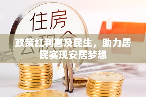东至政策红利惠及民生，助力居民实现安居梦想
