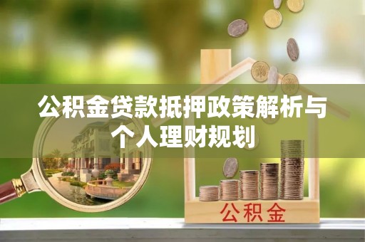 东至公积金贷款抵押政策解析与个人理财规划