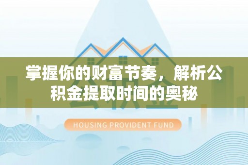 东至掌握你的财富节奏，解析公积金提取时间的奥秘