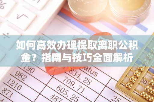 东至如何高效办理提取离职公积金？指南与技巧全面解析