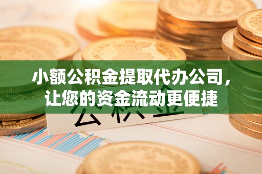 东至小额公积金提取代办公司，让您的资金流动更便捷