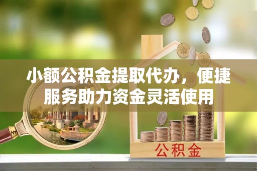 东至小额公积金提取代办，便捷服务助力资金灵活使用