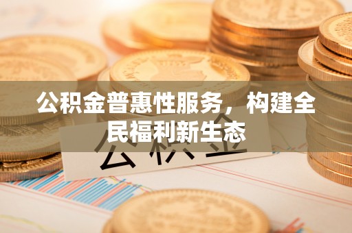 东至公积金普惠性服务，构建全民福利新生态