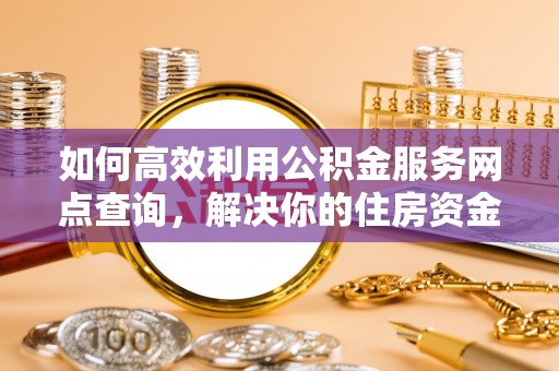 东至如何高效利用公积金服务网点查询，解决你的住房资金难题