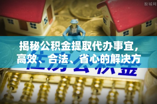 东至揭秘公积金提取代办事宜，高效、合法、省心的解决方案