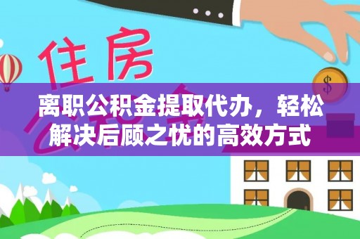 东至离职公积金提取代办，轻松解决后顾之忧的高效方式