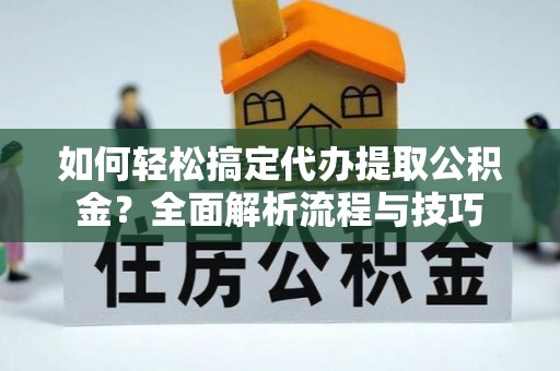 东至如何轻松搞定代办提取公积金？全面解析流程与技巧