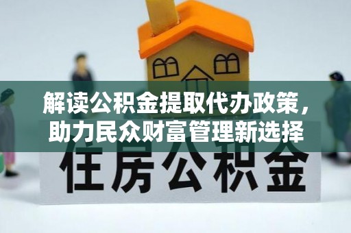 东至解读公积金提取代办政策，助力民众财富管理新选择