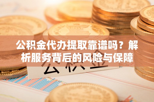 东至公积金代办提取靠谱吗？解析服务背后的风险与保障