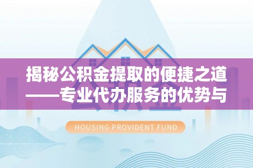 东至揭秘公积金提取的便捷之道——专业代办服务的优势与选择