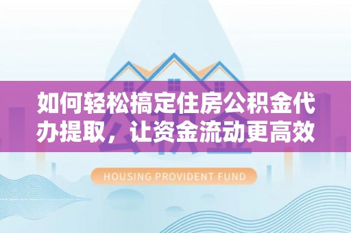 东至如何轻松搞定住房公积金代办提取，让资金流动更高效