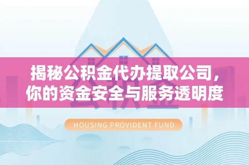 东至揭秘公积金代办提取公司，你的资金安全与服务透明度全解析