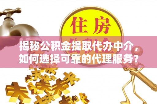 东至揭秘公积金提取代办中介，如何选择可靠的代理服务？