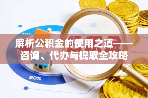 东至解析公积金的使用之道——咨询、代办与提取全攻略