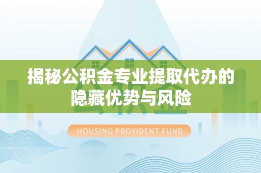 东至揭秘公积金专业提取代办的隐藏优势与风险