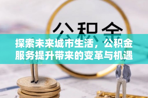东至探索未来城市生活，公积金服务提升带来的变革与机遇