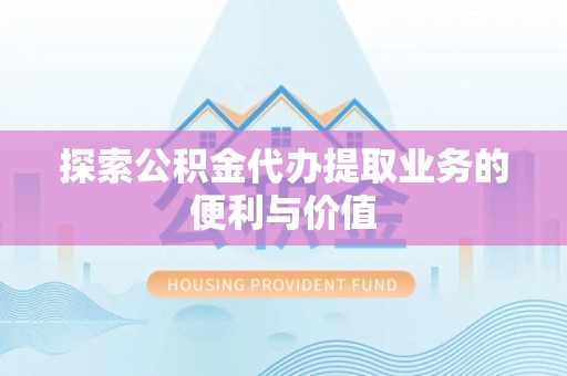东至探索公积金代办提取业务的便利与价值