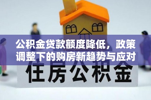东至公积金贷款额度降低，政策调整下的购房新趋势与应对策略