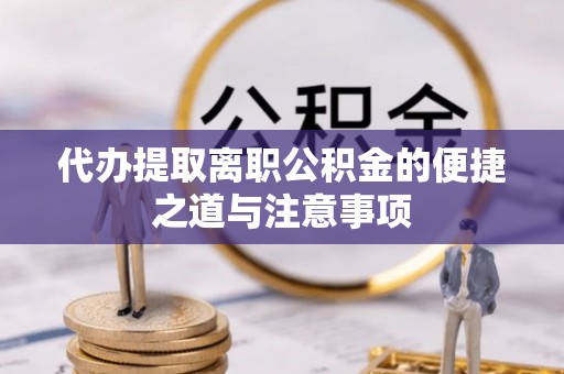 东至代办提取离职公积金的便捷之道与注意事项