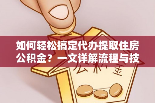东至如何轻松搞定代办提取住房公积金？一文详解流程与技巧