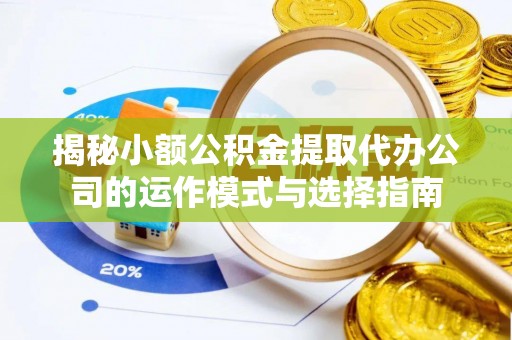 东至揭秘小额公积金提取代办公司的运作模式与选择指南