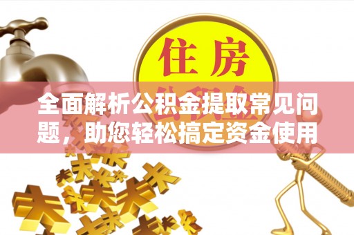 东至全面解析公积金提取常见问题，助您轻松搞定资金使用