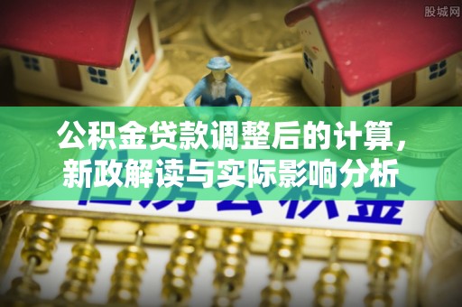 东至公积金贷款调整后的计算，新政解读与实际影响分析