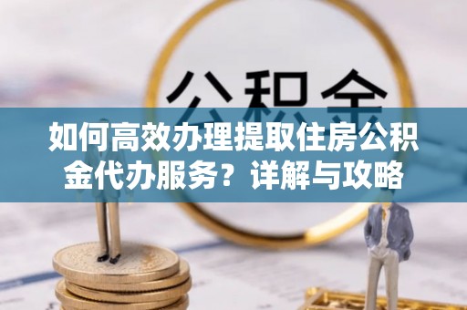 东至如何高效办理提取住房公积金代办服务？详解与攻略