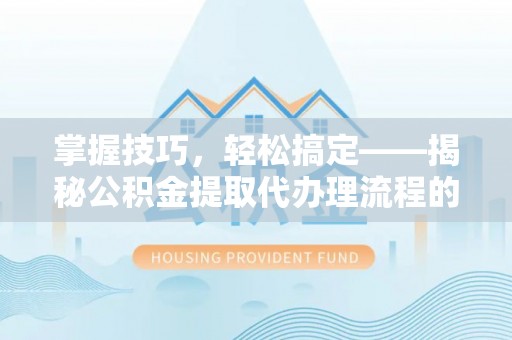 东至掌握技巧，轻松搞定——揭秘公积金提取代办理流程的关键步骤