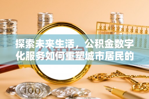 东至探索未来生活，公积金数字化服务如何重塑城市居民的财务管理