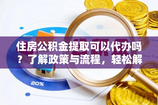 东至住房公积金提取可以代办吗？了解政策与流程，轻松解决疑惑