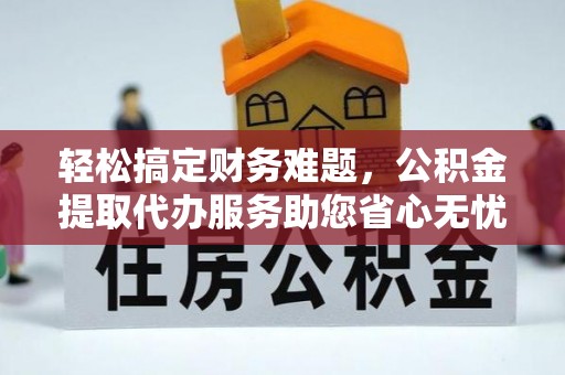 东至轻松搞定财务难题，公积金提取代办服务助您省心无忧
