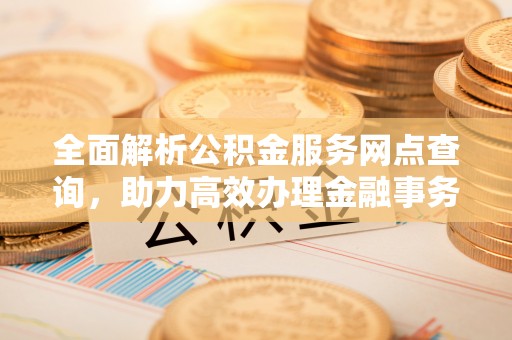 东至全面解析公积金服务网点查询，助力高效办理金融事务