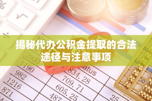 东至揭秘代办公积金提取的合法途径与注意事项