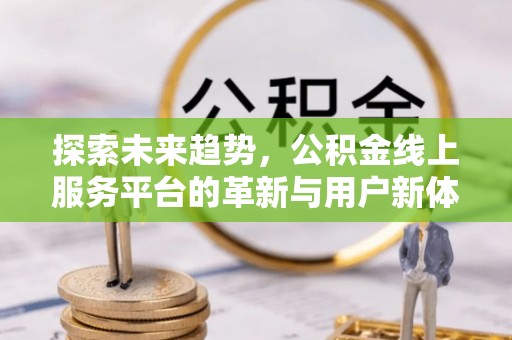 东至探索未来趋势，公积金线上服务平台的革新与用户新体验