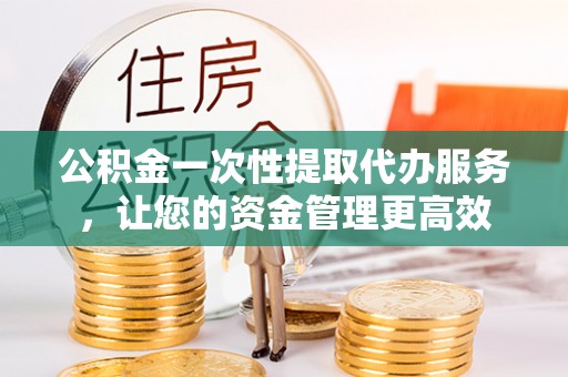 东至公积金一次性提取代办服务，让您的资金管理更高效