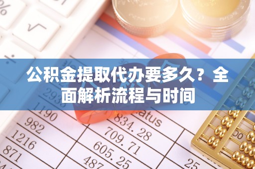 东至公积金提取代办要多久？全面解析流程与时间