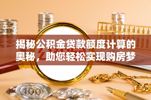东至揭秘公积金贷款额度计算的奥秘，助您轻松实现购房梦想