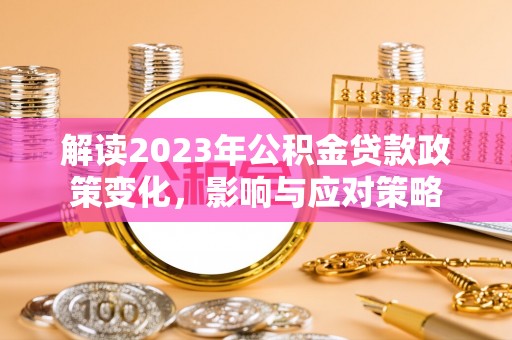 东至解读2023年公积金贷款政策变化，影响与应对策略