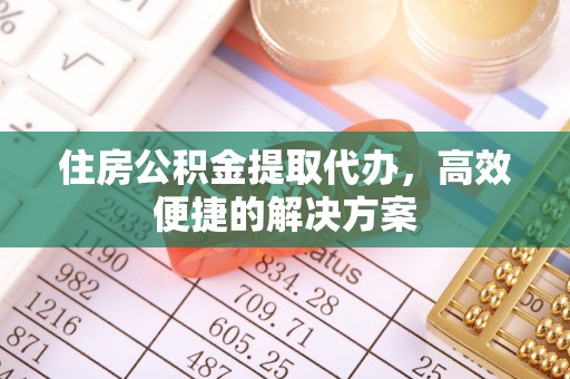东至住房公积金提取代办，高效便捷的解决方案