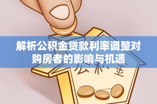 东至解析公积金贷款利率调整对购房者的影响与机遇