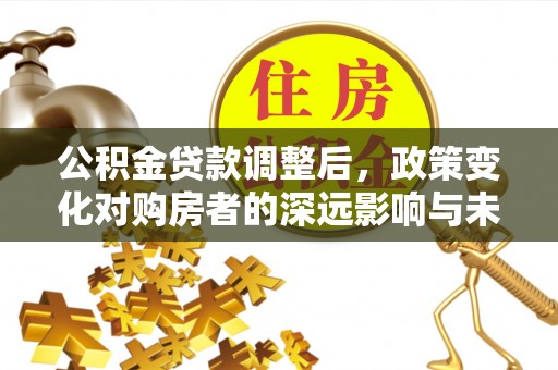 东至公积金贷款调整后，政策变化对购房者的深远影响与未来趋势分析