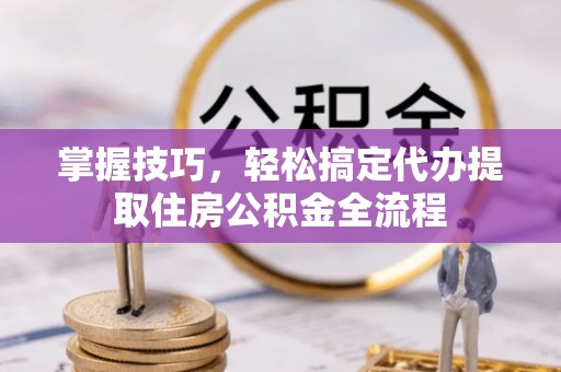 东至掌握技巧，轻松搞定代办提取住房公积金全流程