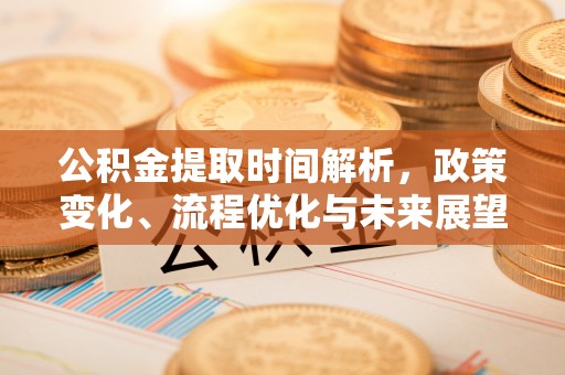 东至公积金提取时间解析，政策变化、流程优化与未来展望