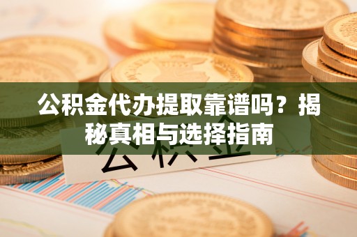 东至公积金代办提取靠谱吗？揭秘真相与选择指南