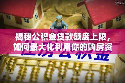 东至揭秘公积金贷款额度上限，如何最大化利用你的购房资金？