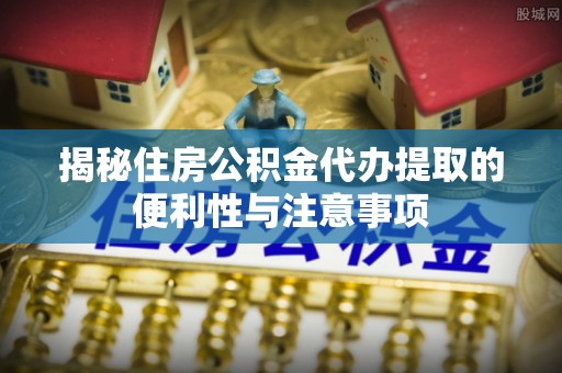 东至揭秘住房公积金代办提取的便利性与注意事项