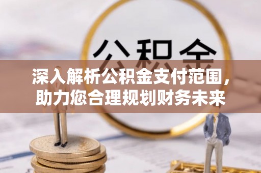 东至深入解析公积金支付范围，助力您合理规划财务未来